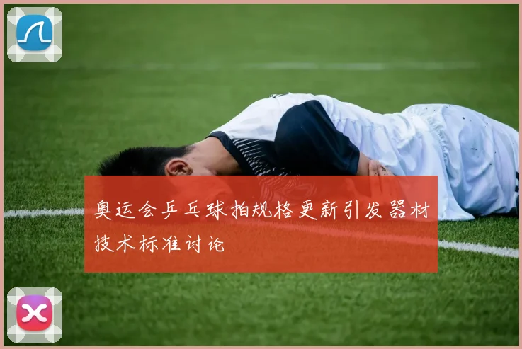 奥运会乒乓球拍规格更新引发器材技术标准讨论