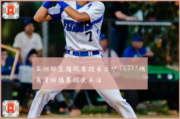 亚洲杯直播观看指南出炉 CCTV5线高清转播赛程受关注