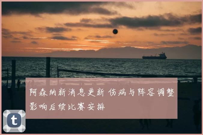 阿森纳新消息更新 伤病与阵容调整影响后续比赛安排