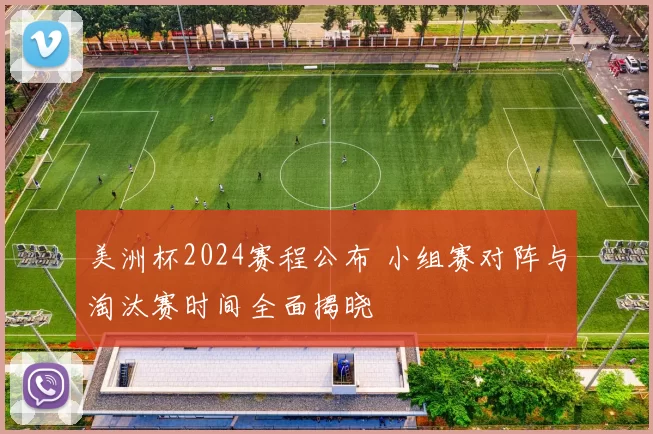 美洲杯2024赛程公布 小组赛对阵与淘汰赛时间全面揭晓