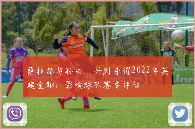 萨拉赫与孙兴慜并列夺得2022年英超金靴,影响球队赛季评估