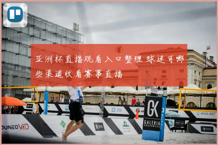 亚洲杯直播观看入口整理 球迷可哪些渠道收看赛事直播