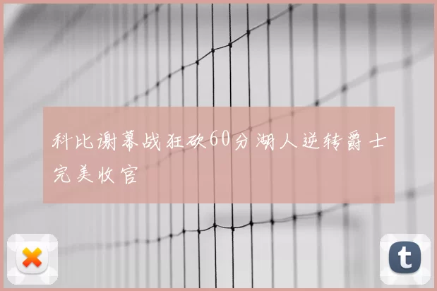 科比谢幕战狂砍60分湖人逆转爵士完美收官