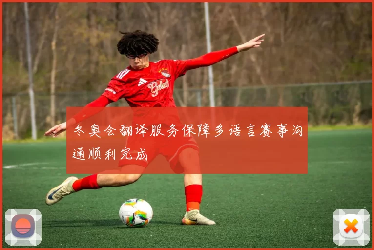 冬奥会翻译服务保障多语言赛事沟通顺利完成
