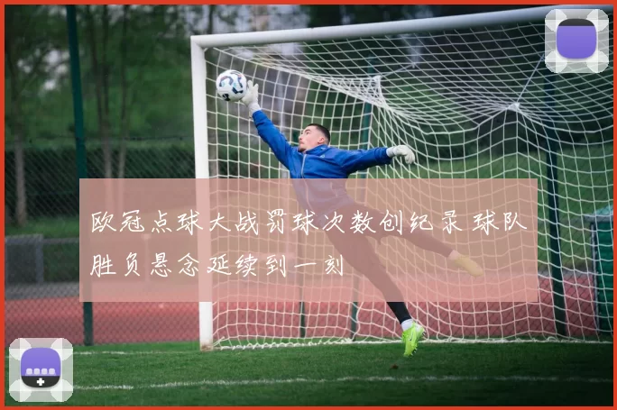 欧冠点球大战罚球次数创纪录 球队胜负悬念延续到一刻