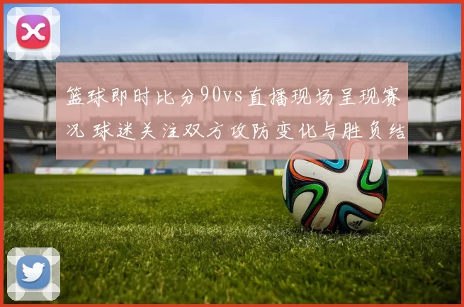 篮球即时比分90vs直播现场呈现赛况 球迷关注双方攻防变化与胜负结果