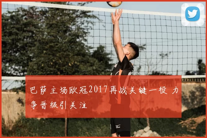 巴萨主场欧冠2017再战关键一役 力争晋级引关注