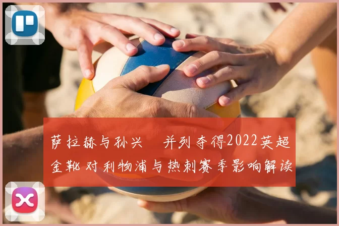 萨拉赫与孙兴慜并列夺得2022英超金靴 对利物浦与热刺赛季影响解读