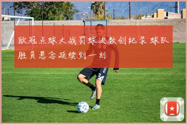 欧冠点球大战罚球次数创纪录 球队胜负悬念延续到一刻