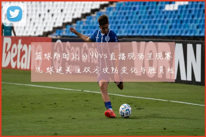 篮球即时比分90vs直播现场呈现赛况 球迷关注双方攻防变化与胜负结果