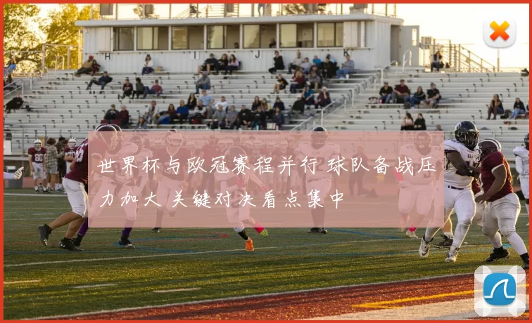 世界杯与欧冠赛程并行 球队备战压力加大 关键对决看点集中