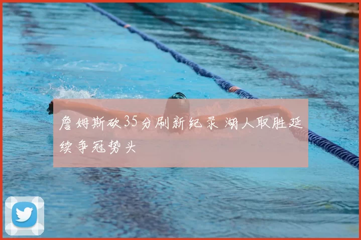 詹姆斯砍35分刷新纪录 湖人取胜延续争冠势头