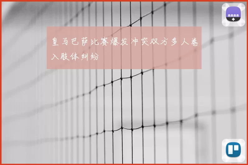 皇马巴萨比赛爆发冲突双方多人卷入肢体纠纷
