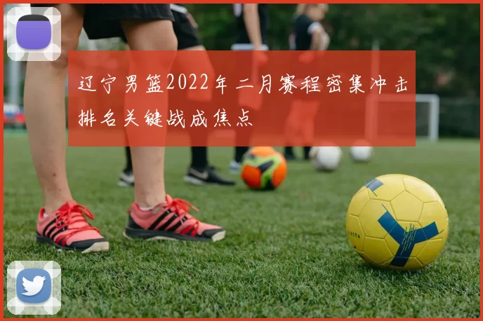 辽宁男篮2022年二月赛程密集冲击排名关键战成焦点