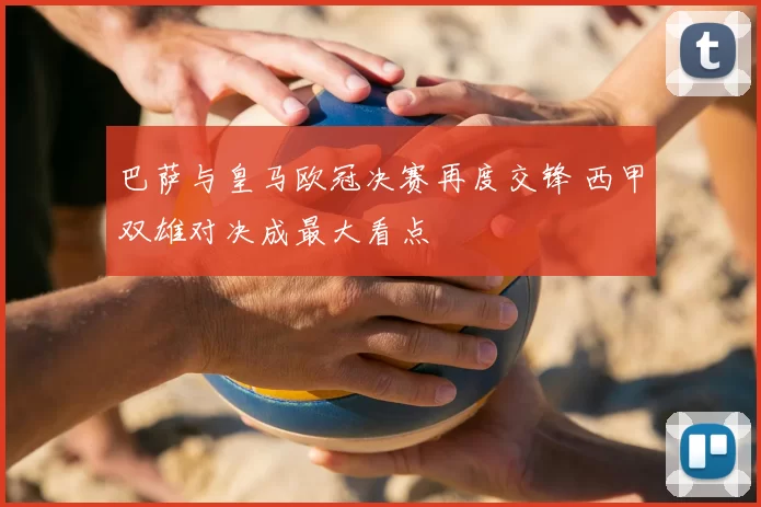 巴萨与皇马欧冠决赛再度交锋 西甲双雄对决成最大看点