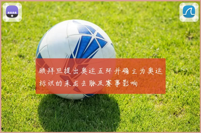 顾拜旦提出奥运五环并确立为奥运标识的来龙去脉及赛事影响