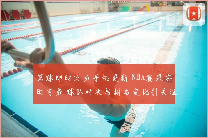 篮球即时比分手机更新 NBA赛果实时可查 球队对决与排名变化引关注