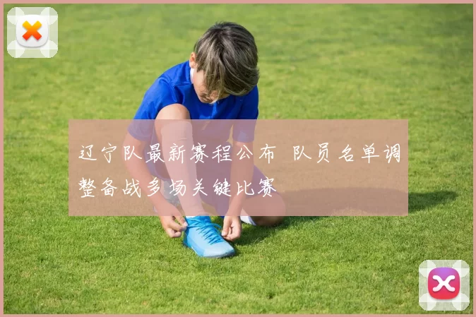 辽宁队最新赛程公布 队员名单调整备战多场关键比赛