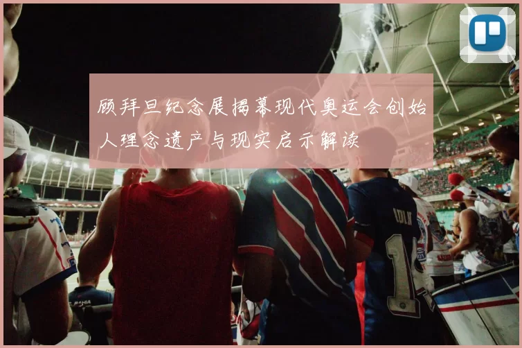 顾拜旦纪念展揭幕现代奥运会创始人理念遗产与现实启示解读