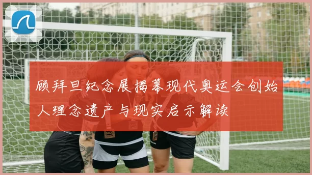 顾拜旦纪念展揭幕现代奥运会创始人理念遗产与现实启示解读