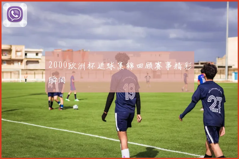 2000欧洲杯进球集锦回顾赛事精彩瞬间