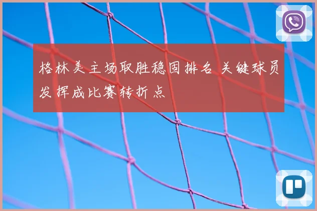 格林美主场取胜稳固排名 关键球员发挥成比赛转折点