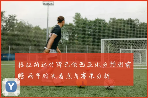 格拉纳达对阵巴伦西亚比分预测前瞻 西甲对决看点与赛果分析