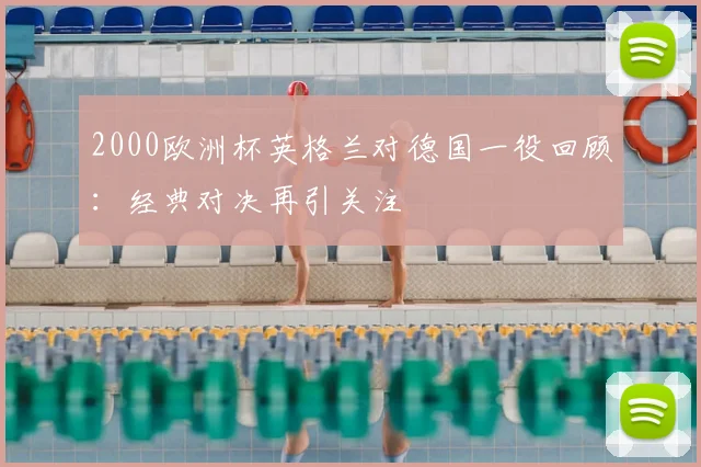 2000欧洲杯英格兰对德国一役回顾:经典对决再引关注