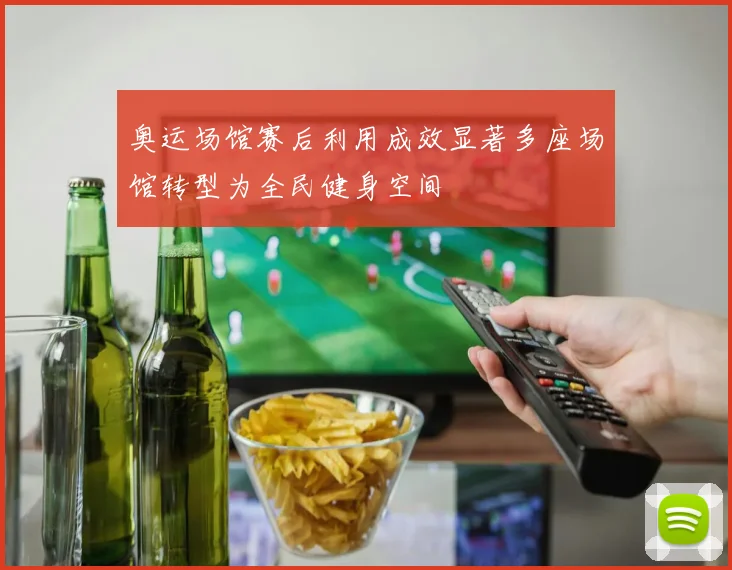 奥运场馆赛后利用成效显著多座场馆转型为全民健身空间