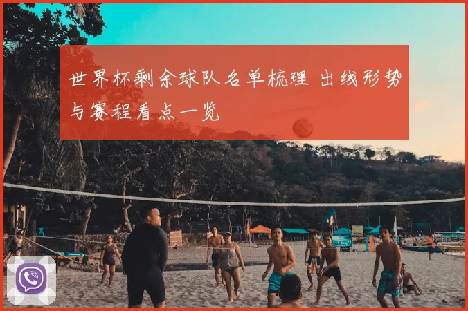 世界杯剩余球队名单梳理 出线形势与赛程看点一览