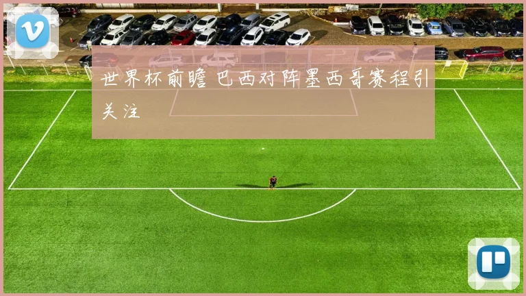世界杯前瞻 巴西对阵墨西哥赛程引关注