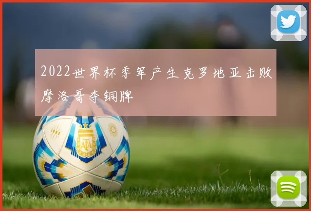 2022世界杯季军产生克罗地亚击败摩洛哥夺铜牌