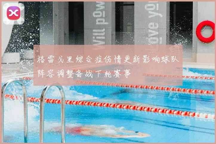 格雷戈里综合症伤情更新影响球队阵容调整备战下轮赛事