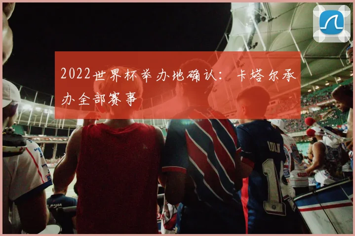 2022世界杯举办地确认:卡塔尔承办全部赛事