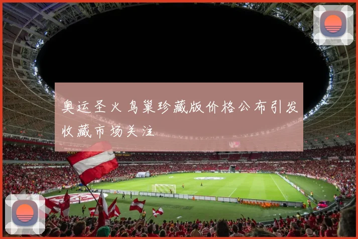 奥运圣火鸟巢珍藏版价格公布引发收藏市场关注