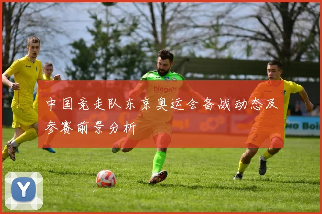 中国竞走队东京奥运会备战动态及参赛前景分析