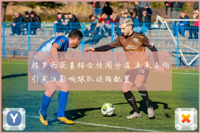 格罗西茨基转会传闻升温 未来去向引关注影响球队边路配置