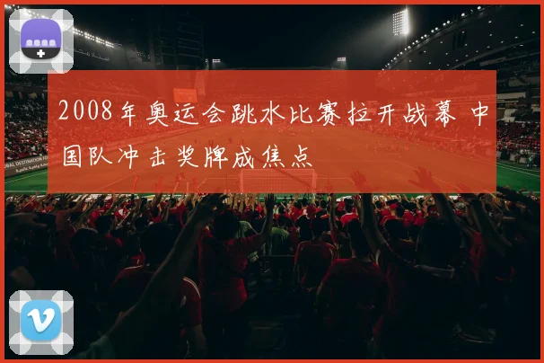 2008年奥运会跳水比赛拉开战幕 中国队冲击奖牌成焦点