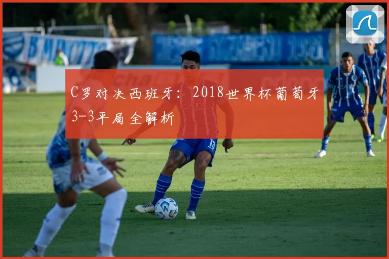 C罗对决西班牙：2018世界杯葡萄牙3-3平局全解析