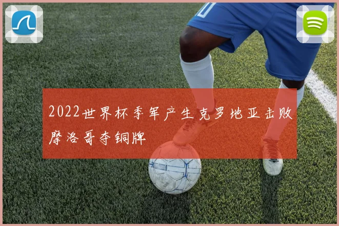 2022世界杯季军产生克罗地亚击败摩洛哥夺铜牌