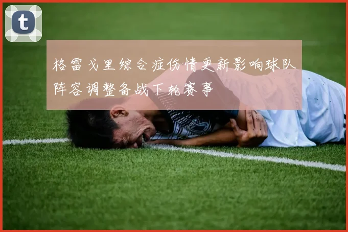 格雷戈里综合症伤情更新影响球队阵容调整备战下轮赛事